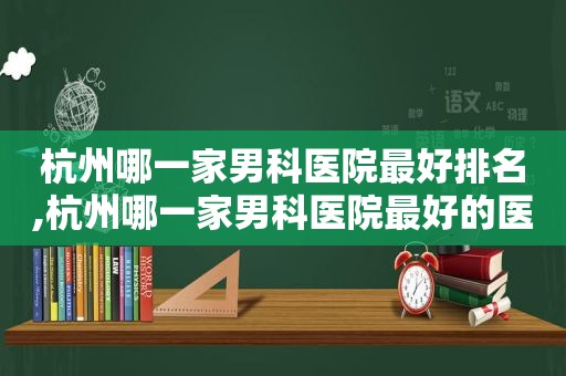 杭州哪一家男科医院最好排名,杭州哪一家男科医院最好的医院