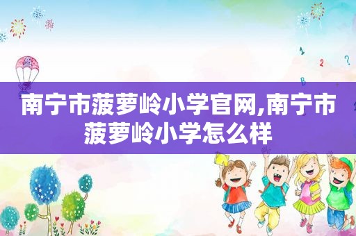 南宁市菠萝岭小学官网,南宁市菠萝岭小学怎么样