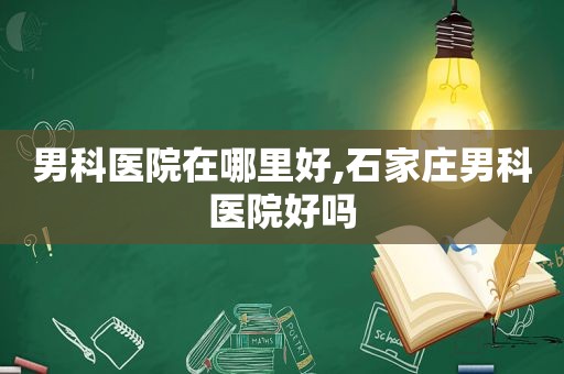 男科医院在哪里好,石家庄男科医院好吗