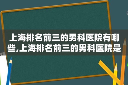 上海排名前三的男科医院有哪些,上海排名前三的男科医院是哪家