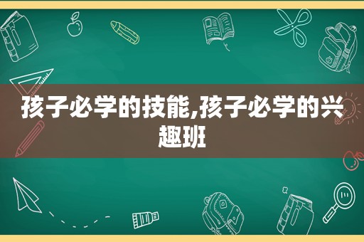 孩子必学的技能,孩子必学的兴趣班