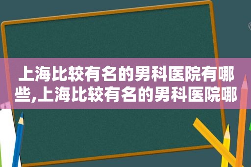 上海比较有名的男科医院有哪些,上海比较有名的男科医院哪家好