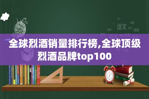 全球烈酒销量排行榜,全球顶级烈酒品牌top100