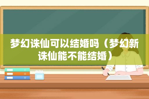 梦幻诛仙可以结婚吗（梦幻新诛仙能不能结婚）