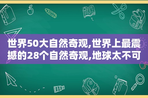 世界50大自然奇观,世界上最震撼的28个自然奇观,地球太不可思议了!