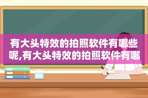 有大头特效的拍照软件有哪些呢,有大头特效的拍照软件有哪些图片