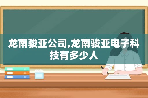 龙南骏亚公司,龙南骏亚电子科技有多少人