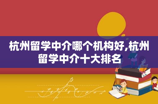 杭州留学中介哪个机构好,杭州留学中介十大排名