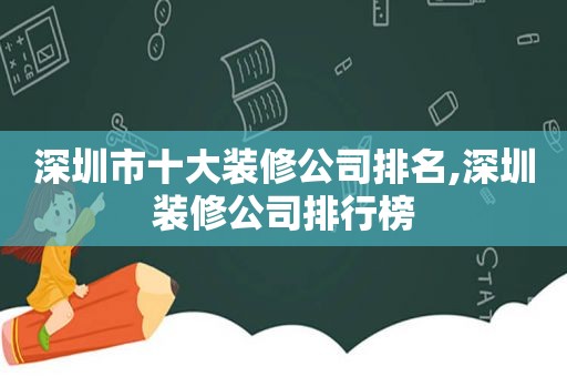 深圳市十大装修公司排名,深圳装修公司排行榜