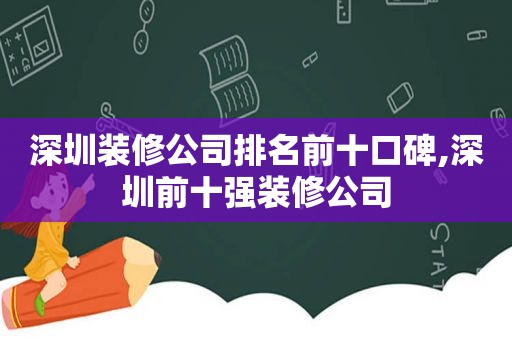 深圳装修公司排名前十口碑,深圳前十强装修公司