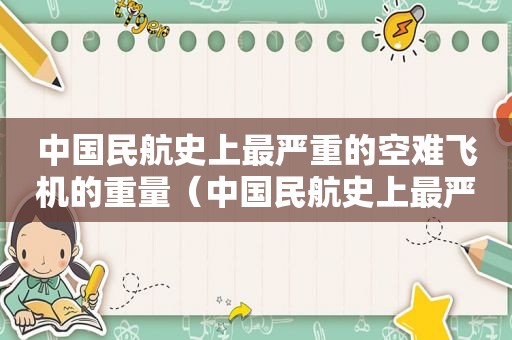 中国民航史上最严重的空难飞机的重量（中国民航史上最严重的空难事件）