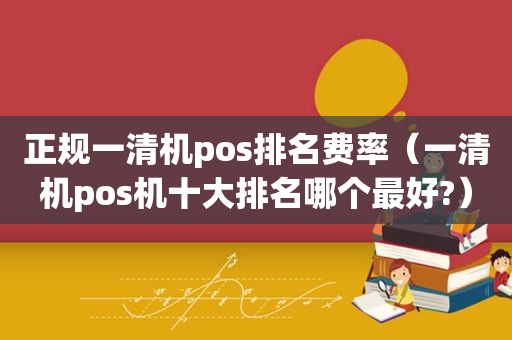 正规一清机pos排名费率（一清机pos机十大排名哪个最好?）