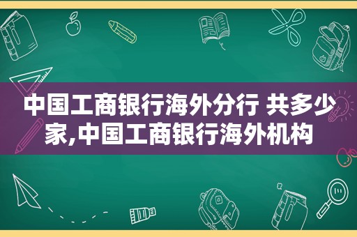 中国工商银行海外分行 共多少家,中国工商银行海外机构