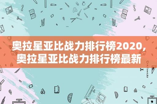 奥拉星亚比战力排行榜2020,奥拉星亚比战力排行榜最新