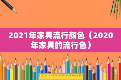 2021年家具流行颜色（2020年家具的流行色）