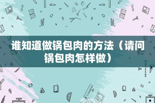 谁知道做锅包肉的方法（请问锅包肉怎样做）