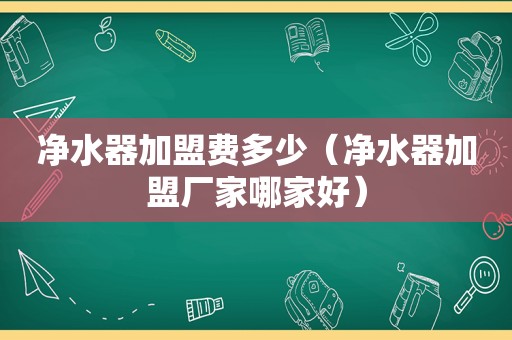 净水器加盟费多少（净水器加盟厂家哪家好）  第1张