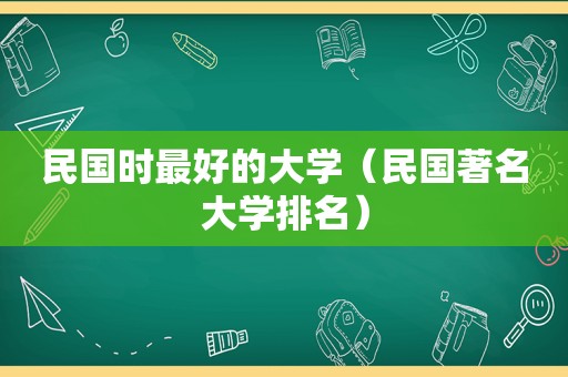 民国时最好的大学（民国著名大学排名）