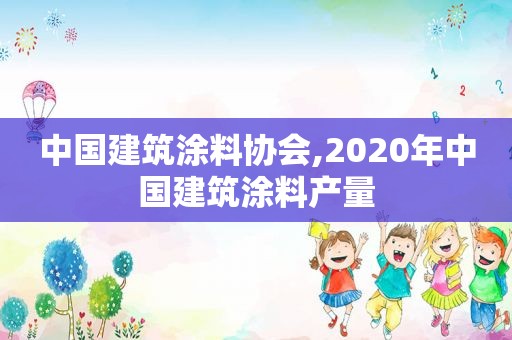 中国建筑涂料协会,2020年中国建筑涂料产量