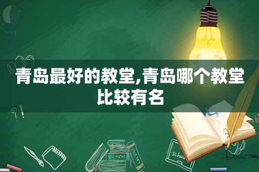 青岛最好的教堂,青岛哪个教堂比较有名