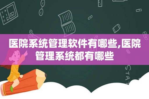 医院系统管理软件有哪些,医院管理系统都有哪些