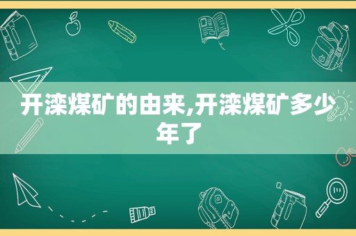 开滦煤矿的由来,开滦煤矿多少年了