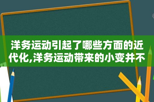 洋务运动引起了哪些方面的近代化,洋务运动带来的小变并不是坏东西那不过只是一种变量变