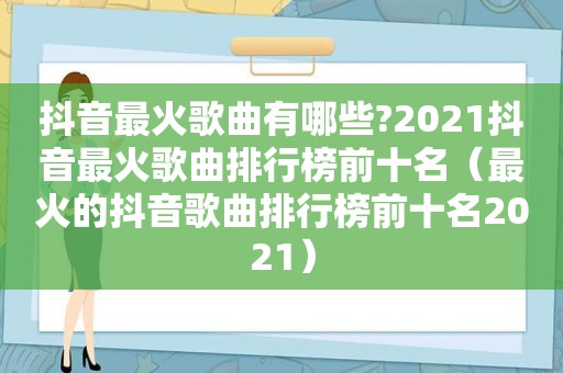 抖音最火歌曲有哪些?2021抖音最火歌曲排行榜前十名（最火的抖音歌曲排行榜前十名2021）