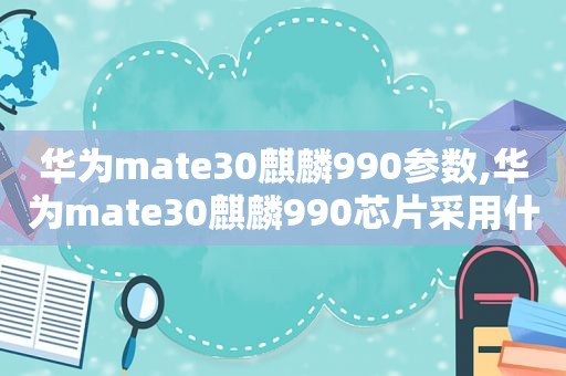 华为mate30麒麟990参数,华为mate30麒麟990芯片采用什么工艺