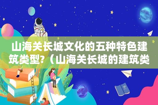 山海关长城文化的五种特色建筑类型?（山海关长城的建筑类型）