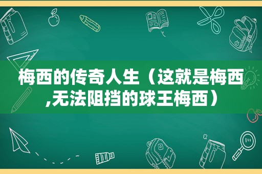 梅西的传奇人生（这就是梅西,无法阻挡的球王梅西）