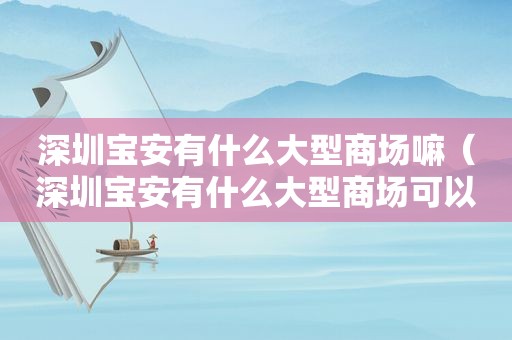 深圳宝安有什么大型商场嘛（深圳宝安有什么大型商场可以逛）