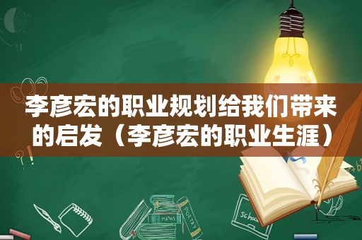 李彦宏的职业规划给我们带来的启发（李彦宏的职业生涯）