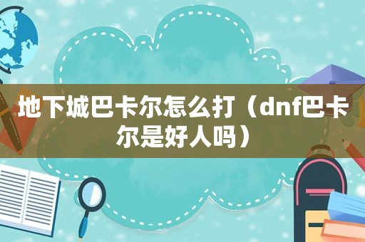 地下城巴卡尔怎么打（dnf巴卡尔是好人吗）