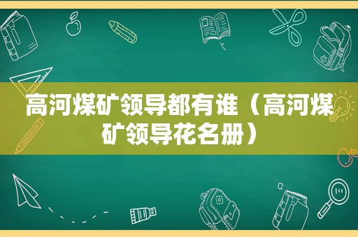 高河煤矿领导都有谁（高河煤矿领导花名册）