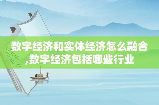 数字经济和实体经济怎么融合,数字经济包括哪些行业