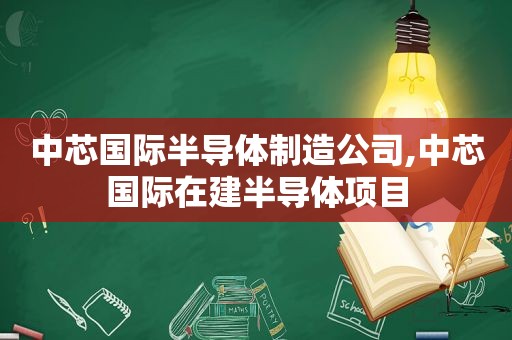 中芯国际半导体制造公司,中芯国际在建半导体项目  第1张