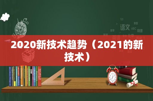 2020新技术趋势（2021的新技术）