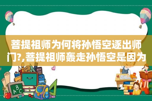 菩提祖师为何将孙悟空逐出师门?,菩提祖师轰走孙悟空是因为什么