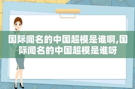 国际闻名的中国超模是谁啊,国际闻名的中国超模是谁呀