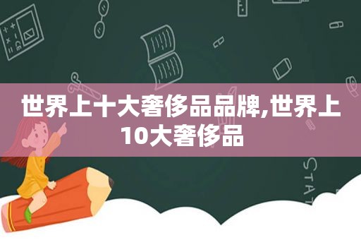 世界上十大奢侈品品牌,世界上10大奢侈品