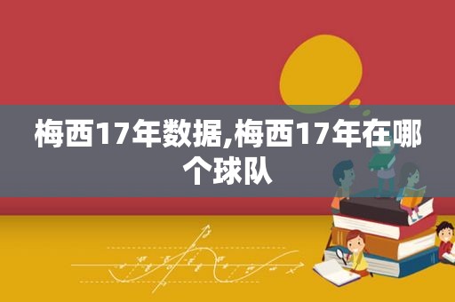 梅西17年数据,梅西17年在哪个球队