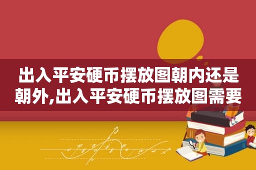 出入平安硬币摆放图朝内还是朝外,出入平安硬币摆放图需要几个硬币