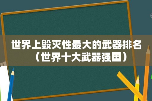 世界上毁灭性最大的武器排名（世界十大武器强国）