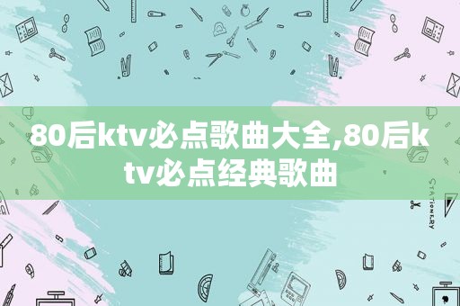 80后ktv必点歌曲大全,80后ktv必点经典歌曲