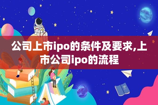 公司上市ipo的条件及要求,上市公司ipo的流程