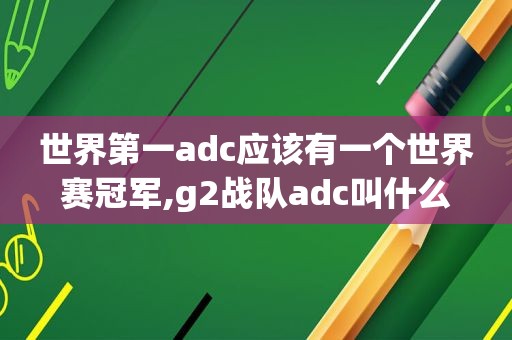 世界第一adc应该有一个世界赛冠军,g2战队adc叫什么