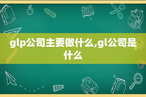 glp公司主要做什么,gl公司是什么