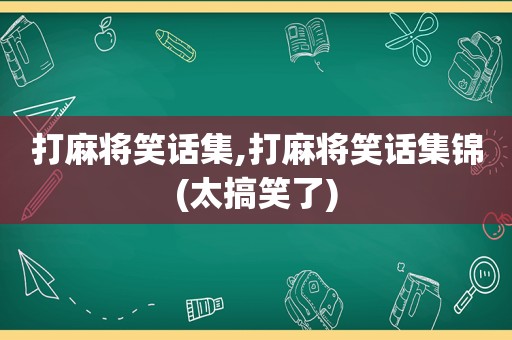 打麻将笑话集,打麻将笑话集锦(太搞笑了)