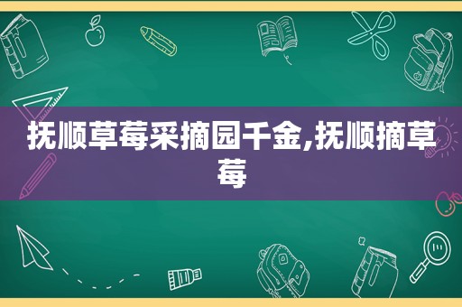 抚顺草莓采摘园千金,抚顺摘草莓